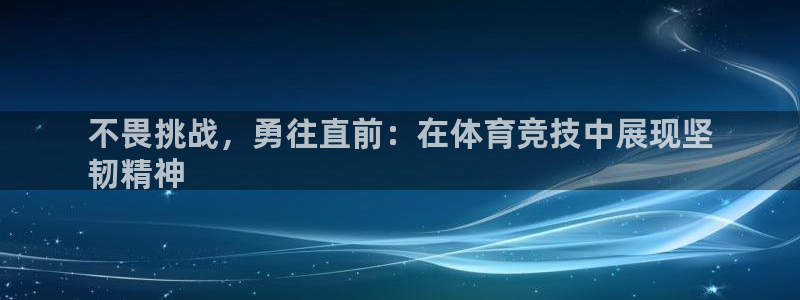 必发集团网站大全|不畏挑战，勇往直前：在体育竞技中展现坚
韧