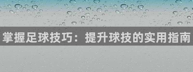 必发集团网站大全|掌握足球技巧：提升球技的实用指南